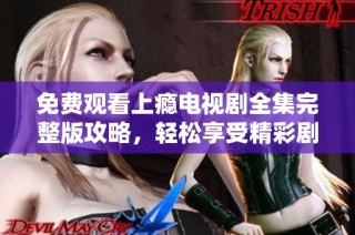 免费观看上瘾电视剧全集完整版攻略，轻松享受精彩剧情