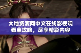 大地资源网中文在线影视观看全攻略，尽享精彩内容
