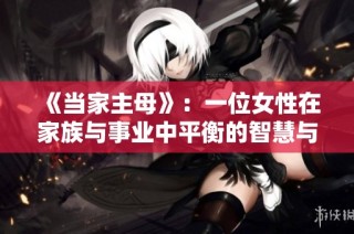《当家主母》：一位女性在家族与事业中平衡的智慧与挑战