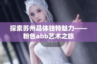 探索苏州晶体独特魅力——粉色abb艺术之旅