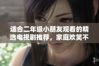 适合二年级小朋友观看的精选电视剧推荐，家庭欢笑不停