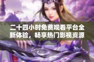 二十四小时免费观看平台全新体验，畅享热门影视资源