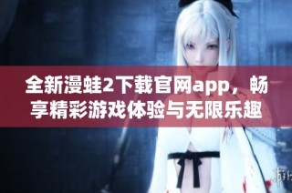 全新漫蛙2下载官网app，畅享精彩游戏体验与无限乐趣