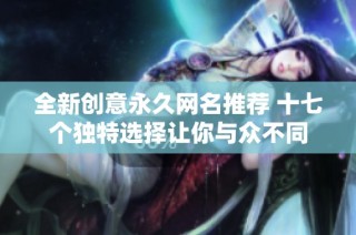 全新创意永久网名推荐 十七个独特选择让你与众不同
