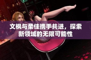 文枫与柔佳携手共进，探索新领域的无限可能性
