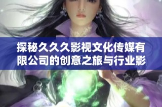 探秘久久久影视文化传媒有限公司的创意之旅与行业影响力