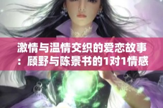 激情与温情交织的爱恋故事：顾野与陈景书的1对1情感之旅