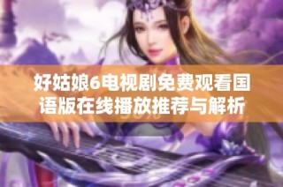 好姑娘6电视剧免费观看国语版在线播放推荐与解析