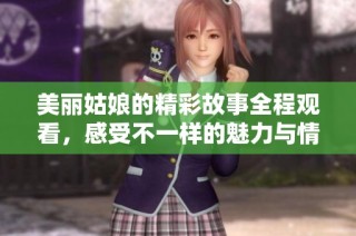 美丽姑娘的精彩故事全程观看，感受不一样的魅力与情感