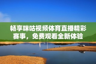 畅享咪咕视频体育直播精彩赛事，免费观看全新体验