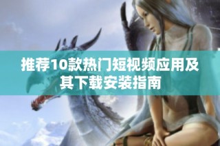 推荐10款热门短视频应用及其下载安装指南