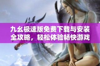 九幺极速版免费下载与安装全攻略，轻松体验畅快游戏乐趣