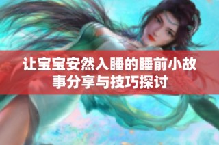 让宝宝安然入睡的睡前小故事分享与技巧探讨