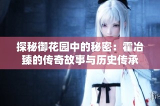 探秘御花园中的秘密：霍冶臻的传奇故事与历史传承