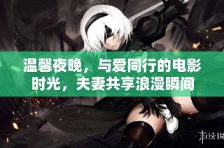 温馨夜晚，与爱同行的电影时光，夫妻共享浪漫瞬间
