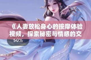 《人妻放松身心的按摩体验视频，探索秘密与情感的交织》
