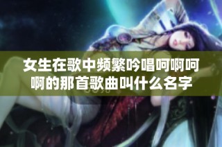 女生在歌中频繁吟唱呵啊呵啊的那首歌曲叫什么名字