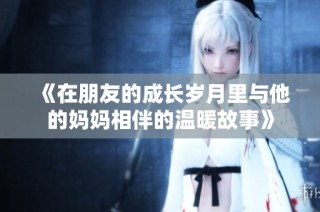 《在朋友的成长岁月里与他的妈妈相伴的温暖故事》