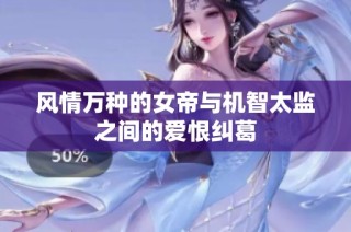 风情万种的女帝与机智太监之间的爱恨纠葛