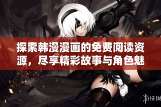探索韩漫漫画的免费阅读资源，尽享精彩故事与角色魅力