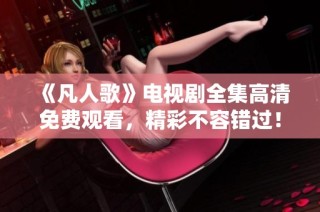 《凡人歌》电视剧全集高清免费观看，精彩不容错过！
