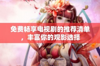 免费畅享电视剧的推荐清单，丰富你的观影选择