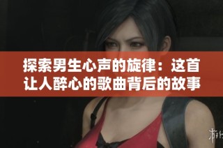 探索男生心声的旋律：这首让人醉心的歌曲背后的故事