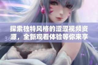 探索独特风格的涩涩视频资源，全新观看体验等你来享受