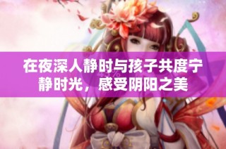 在夜深人静时与孩子共度宁静时光，感受阴阳之美