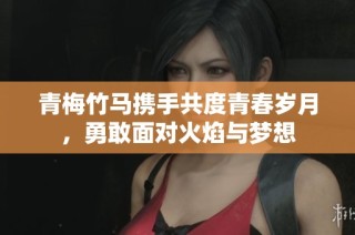 青梅竹马携手共度青春岁月，勇敢面对火焰与梦想