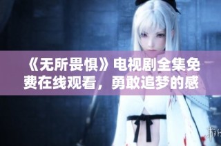《无所畏惧》电视剧全集免费在线观看，勇敢追梦的感人故事