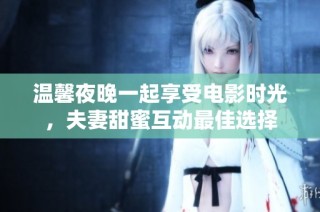 温馨夜晚一起享受电影时光，夫妻甜蜜互动最佳选择