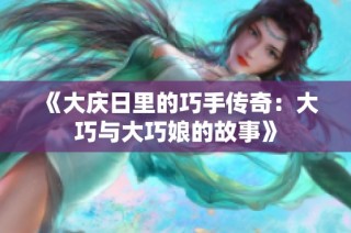 《大庆日里的巧手传奇：大巧与大巧娘的故事》