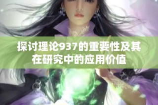 探讨理论937的重要性及其在研究中的应用价值