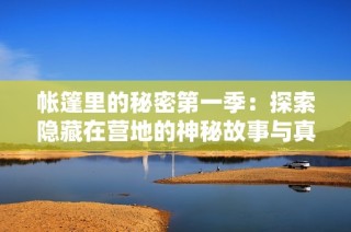 帐篷里的秘密第一季：探索隐藏在营地的神秘故事与真相