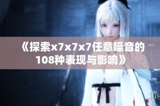 《探索x7x7x7任意噪音的108种表现与影响》