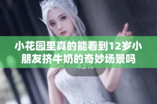 小花园里真的能看到12岁小朋友挤牛奶的奇妙场景吗