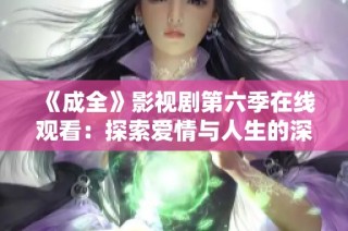《成全》影视剧第六季在线观看：探索爱情与人生的深刻主题