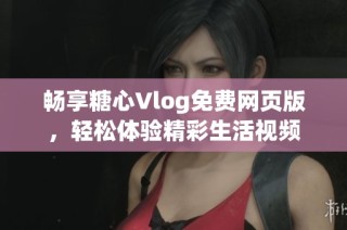 畅享糖心Vlog免费网页版，轻松体验精彩生活视频