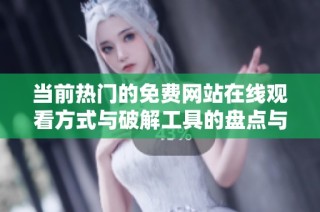 当前热门的免费网站在线观看方式与破解工具的盘点与分析
