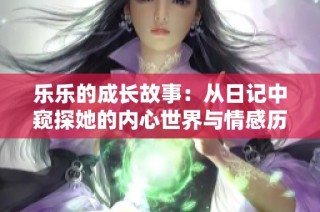 乐乐的成长故事：从日记中窥探她的内心世界与情感历程