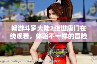 畅游斗罗大陆2绝世唐门在线观看，体验不一样的冒险旅程