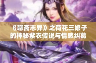 《聊斋志异》之荷花三娘子的神秘紫衣传说与情感纠葛