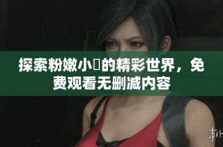 探索粉嫩小泬的精彩世界，免费观看无删减内容