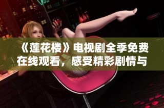 《莲花楼》电视剧全季免费在线观看，感受精彩剧情与人性探讨