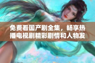 免费看国产剧全集，畅享热播电视剧精彩剧情和人物发展