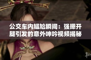 公交车内尴尬瞬间：强摁开腿引发的意外呻吟视频揭秘