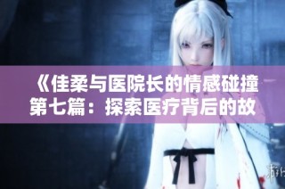 《佳柔与医院长的情感碰撞第七篇：探索医疗背后的故事》