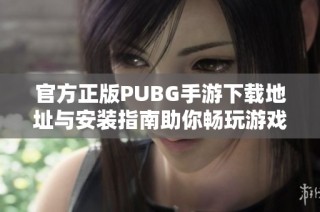 官方正版PUBG手游下载地址与安装指南助你畅玩游戏
