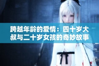 跨越年龄的爱情：四十岁大叔与二十岁女孩的奇妙故事